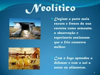 Neolítico
     Elegiam a parte mais
     escura e fresca da sua
     caverna como armazém,
     a observação e
     experiencia ensinaram
     que o frio conserva
     melhor.

     Com o fogo aprendeu a
     defumar e com o sol a
     secar os alimentos.
                              5
 