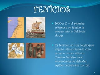 FENÍCIOS
    7000 a. C. – A primeira
     referência ao fabrico da
     cerveja data da Babilónia
     Antiga.

    Os fenícios em suas longínquas
     viagens, alimentavam-se com
     peixes e carnes salgados.
     Comiam também caças
     provenientes de distantes
     regiões conservadas no mel.

                                      6
 
