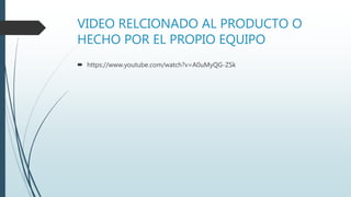 VIDEO RELCIONADO AL PRODUCTO O
HECHO POR EL PROPIO EQUIPO
 https://www.youtube.com/watch?v=A0uMyQG-ZSk
 