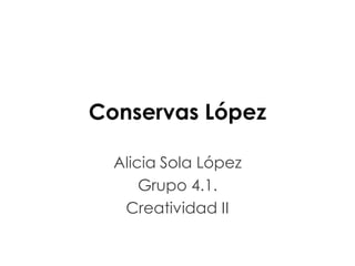 Conservas López

  Alicia Sola López
      Grupo 4.1.
   Creatividad II
 