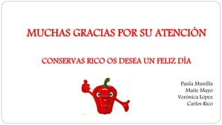 MUCHAS GRACIAS POR SU ATENCIÓN
CONSERVAS RICO OS DESEA UN FELIZ DÍA
Paula Munilla
Maite Mayo
Verónica López
Carlos Rico