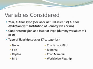 Variables ConsideredYear, Author Type (social or natural scientist) Author Affiliation with Institution of Country (yes or no)Continent/Region and Habitat Type (dummy variables = 1 or 0)Type of flagship species (7 categories)None 