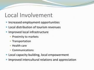 Local InvolvementIncreased employment opportunitiesLocal distribution of tourism revenuesImproved local infrastructureProximity to marketsTransportationHealth careCommunicationsLocal capacity building, local empowermentImproved intercultural relations and appreciation