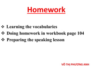 Homework 
 Learning the vocabularies 
 Doing homework in workbook page 104 
 Preparing the speaking lesson 
 
