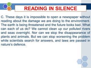 C. These days it is impossible to open a newspaper without 
reading about the damage we are doing to the environment. 
The earth is being threatened and the future looks bad. What 
can each of us do? We cannot clean up our polluted rivers 
and seas overnight. Nor can we stop the disappearance of 
plants and animals. But we can stop worsening the problem 
while scientists search for answers, and laws are passed in 
nature’s defence. 
7 
 