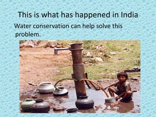 This is what has happened in India 
Water conservation can help solve this 
problem. 
 