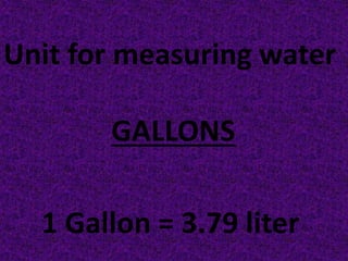 Unit for measuring water 
GALLONS 
1 Gallon = 3.79 liter 
 