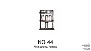 NO 44
King Street, Penang
Adrian Kan
Hariish Kumar
Adam Tan
Lynette Law
Gary Yeow
 