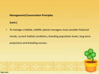 Management/Conservation Principles
(cont.)
• To manage a habitat, wildlife /plants managers must consider historical
trends, current habitat conditions, breeding population levels, long-term
projections and breeding success.
 