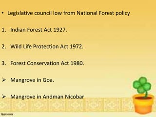 • Legislative council low from National Forest policy
1. Indian Forest Act 1927.
2. Wild Life Protection Act 1972.
3. Forest Conservation Act 1980.
 Mangrove in Goa.
 Mangrove in Andman Nicobar
 
