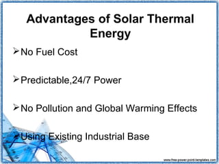 Advantages of Solar Thermal
            Energy
 No Fuel Cost

 Predictable,24/7 Power

 No Pollution and Global Warming Effects

 Using Existing Industrial Base
 