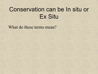 Conservation can be In situ or
Ex Situ
What do these terms mean?
 