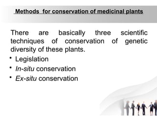 Methods for conservation of medicinal plants
There are basically three scientific
techniques of conservation of genetic
diversity of these plants.
• Legislation
• In-situ conservation
• Ex-situ conservation
 