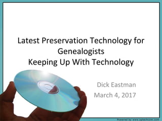 Latest Preservation Technology for
Genealogists
Keeping Up With Technology
Dick Eastman
March 4, 2017
 