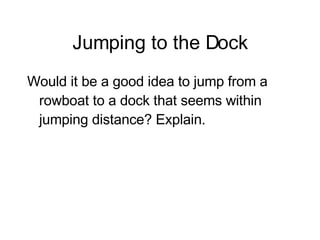 Jumping to the Dock Would it be a good idea to jump from a rowboat to a dock that seems within jumping distance? Explain. 