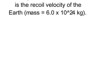 5. If a 5-kg bowling ball is projected upward with a velocity of 2.0 m/s, then what is the recoil velocity of the Earth (mass = 6.0 x 10^24 kg).       