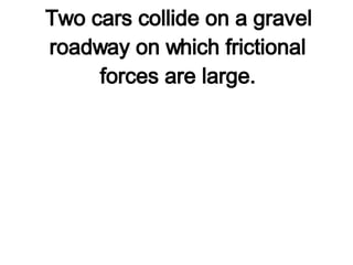 1.   Two cars collide on a gravel roadway on which frictional forces are large. 