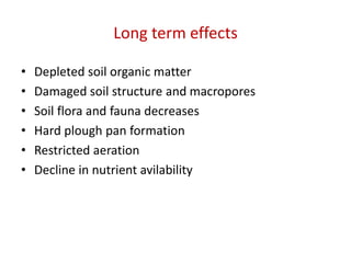 Long term effects
• Depleted soil organic matter
• Damaged soil structure and macropores
• Soil flora and fauna decreases
• Hard plough pan formation
• Restricted aeration
• Decline in nutrient avilability
 