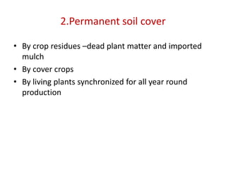 2.Permanent soil cover
• By crop residues –dead plant matter and imported
mulch
• By cover crops
• By living plants synchronized for all year round
production
 