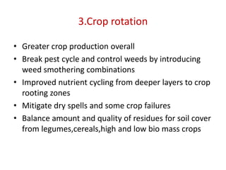3.Crop rotation
• Greater crop production overall
• Break pest cycle and control weeds by introducing
weed smothering combinations
• Improved nutrient cycling from deeper layers to crop
rooting zones
• Mitigate dry spells and some crop failures
• Balance amount and quality of residues for soil cover
from legumes,cereals,high and low bio mass crops
 