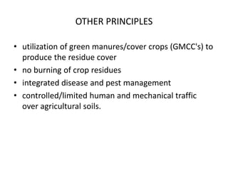 OTHER PRINCIPLES
• utilization of green manures/cover crops (GMCC's) to
produce the residue cover
• no burning of crop residues
• integrated disease and pest management
• controlled/limited human and mechanical traffic
over agricultural soils.
 