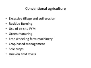 Conventional agriculture
• Excessive tillage and soil erosion
• Residue Burning
• Use of ex-situ FYM
• Green manuring
• Free wheeling farm machinery
• Crop based management
• Sole crops
• Uneven field levels
 