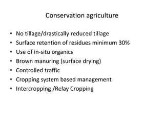 Conservation agriculture
• No tillage/drastically reduced tillage
• Surface retention of residues minimum 30%
• Use of in-situ organics
• Brown manuring (surface drying)
• Controlled traffic
• Cropping system based management
• Intercropping /Relay Cropping
 
