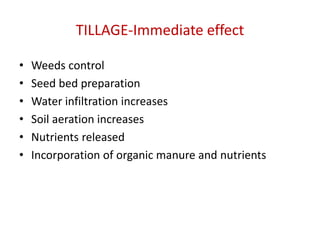 TILLAGE-Immediate effect
• Weeds control
• Seed bed preparation
• Water infiltration increases
• Soil aeration increases
• Nutrients released
• Incorporation of organic manure and nutrients
 