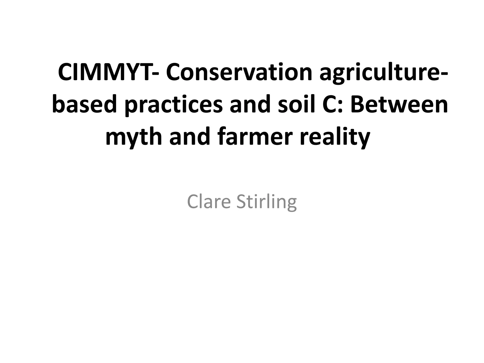CIMMYT- Conservation agriculture-
based practices and soil C: Between
myth and farmer reality
Clare Stirling