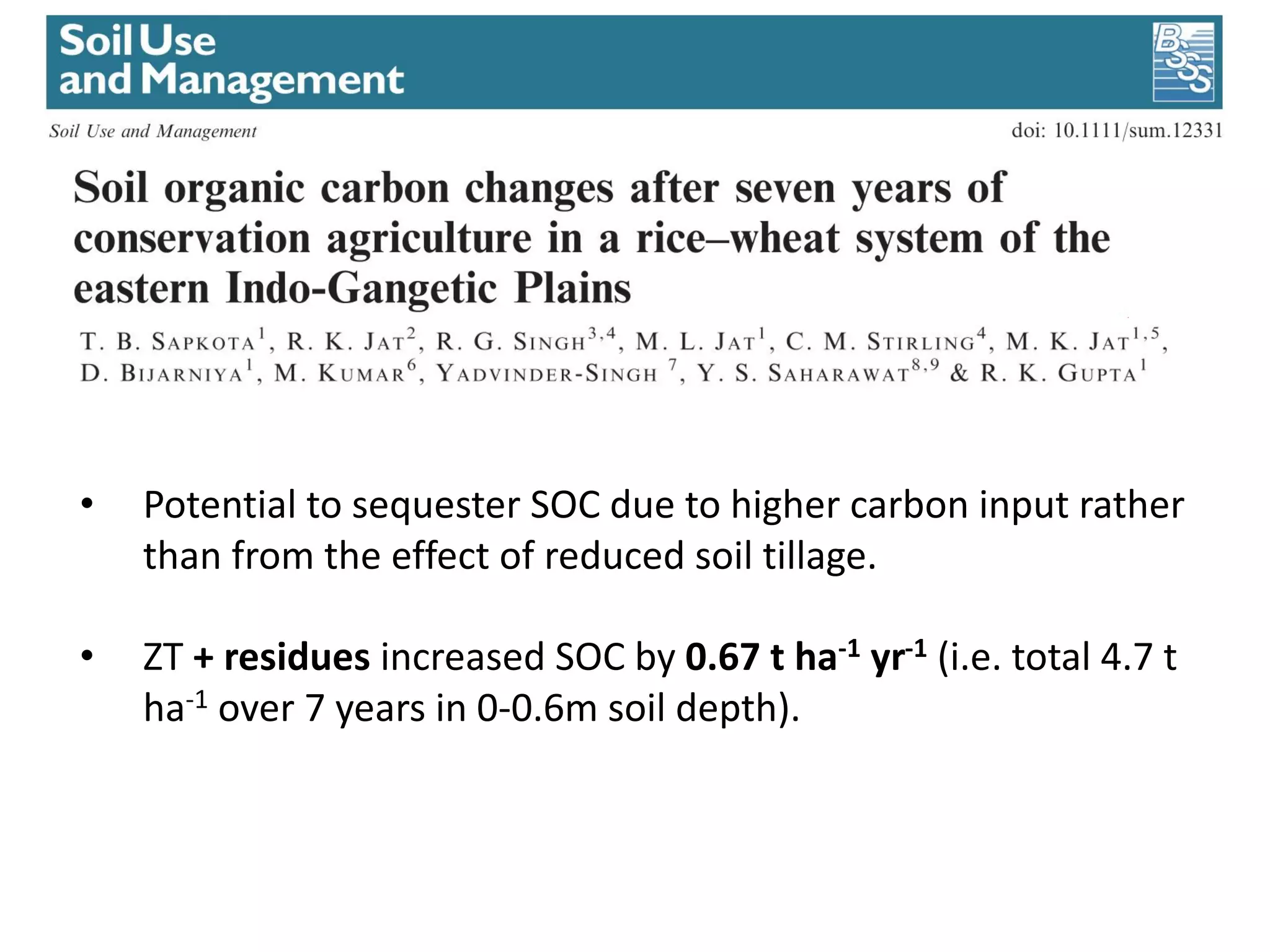• Potential to sequester SOC due to higher carbon input rather
than from the effect of reduced soil tillage.
• ZT + residues increased SOC by 0.67 t ha-1 yr-1 (i.e. total 4.7 t
ha-1 over 7 years in 0-0.6m soil depth).