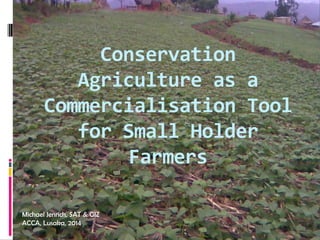 Conservation
Agriculture as a
Commercialisation Tool
for Small Holder
Farmers
Michael Jenrich, SAT & GIZ
ACCA, Lusaka, 2014
 