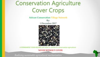 Realizing sustainable agricultural mechanisation
African Conservation Tillage Network
By:
1 December 2017
Conservation Agriculture
Cover Crops
A PERMANENT YEAR-ROUND soil cover is central to conservation agriculture
NEVER WITHOUT COVER
 