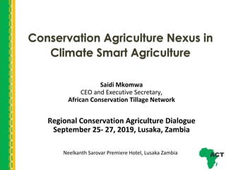 Conservation Agriculture Nexus in
Climate Smart Agriculture
Saidi Mkomwa
CEO and Executive Secretary,
African Conservation Tillage Network
Regional Conservation Agriculture Dialogue
September 25- 27, 2019, Lusaka, Zambia
Neelkanth Sarovar Premiere Hotel, Lusaka Zambia
 