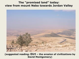The “promised land” today:
view from mount Nebo towards Jordan Valley
(suggested reading: Dirt – the erosion of civilizations by
David Montgomery)
 