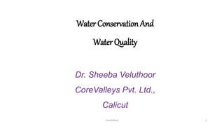 Water Conservation And
Water Quality
Dr. Sheeba Veluthoor
CoreValleys Pvt. Ltd.,
Calicut
CoreValleys 1
 