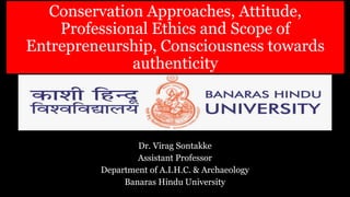 Conservation Approaches, Attitude,
Professional Ethics and Scope of
Entrepreneurship, Consciousness towards
authenticity
Dr. Virag Sontakke
Assistant Professor
Department of A.I.H.C. & Archaeology
Banaras Hindu University
 