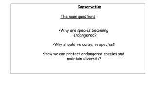 Conservation
The main questions
•Why are species becoming
endangered?
•Why should we conserve species?
•How we can protect endangered species and
maintain diversity?
 