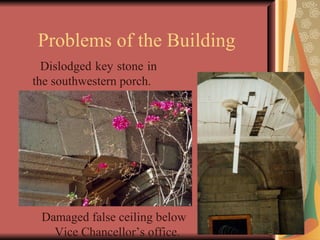 Problems of the Building Dislodged key stone in the southwestern porch . Damaged false ceiling below Vice Chancellor’s office .  