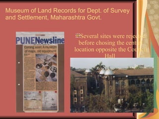 Museum of Land Records for Dept. of Survey and Settlement, Maharashtra Govt.  Several sites were rejected before chosing the central location opposite the Council Hall  