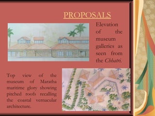 Top view of the museum of Maratha maritime glory showing pitched roofs recalling the coastal vernacular architecture. PROPOSALS Elevation of the museum galleries as seen from the  Chhatri. 