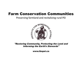 Farm Conservation Communities
   Preserving farmland and revitalizing rural PEI




  "Restoring Community, Protecting the Land and
         Informing the Earth’s Stewards"

                  www.ibspei.ca
 