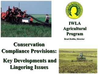 IWLA Agricultural Program Brad Redlin, Director Conservation Compliance Provisions: Key Developments and Lingering Issues 