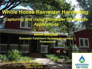 Whole House Rainwater Harvesting: Capturing and Using Rainwater for Potable Applications Brian Gregson Rainwater Catchment Systems Accredited Professional Photo credit: REAL Building Group LLC http://realbuilding.com Conservation Coordination Consortium Tampa Bay Water  October 13, 2010 