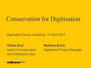 Conservation for Digitisation
Gillian Boal
Head of Conservation
and Collections Care
Matthew Brack
Digitisation Project Manager
Digitisation Doctor workshop, 15 April 2013
 