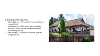 2. Architectural Development
• Castle: Built pre-1310; central in medieval defense
• Housing Style:
• Rebuilt post-fire (1909) using Palóc techniques
• Materials: Timber + stone, white-washed walls,
overhanging porches
• Typical forms: "Long houses", wooden galleries,
shingled church
 
