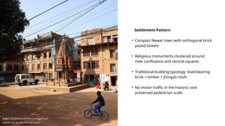 https://fulltimeexplorer.com/panauti-
nepal-city-guide-photography/
Settlement Pattern
• Compact Newar town with orthogonal brick
paved streets
• Religious monuments clustered around
river confluence and central squares
• Traditional building typology: load-bearing
brick + timber + jhingati roofs
• No motor traffic in the historic core
preserved pedestrian scale
 