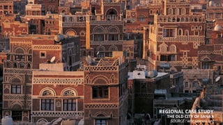 REGIONAL CASE STUDY
THE OLD CITY OF SANA’A
SOURCE : whc.unesco.org
 