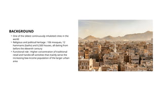 • One of the oldest continuously inhabited cities in the
world
• Religious and political heritage : 106 mosques, 12
hammams (baths) and 6,500 houses, all dating from
before the eleventh century
• Functional role : Higher concentration of traditional
retail and handicraft activities that mainly serve the
increasing low-income population of the larger urban
area
BACKGROUND
Source: stock.adobe.com
 