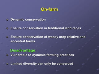 On-farm
Dynamic conservation
Ensure conservation in traditional land races
Ensure conservation of weedy crop relative and
ancestral forms
Disadvantage
Vulnerable to dynamic farming practices
Limited diversity can only be conserved
 
