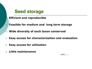Seed storage
 Efficient and reproducible
 Feasible for medium and long term storage
 Wide diversity of each taxon conserved
 Easy access for characterization and evaluation
 Easy access for utilization
 Little maintenance
cont......
 